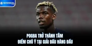 Pogba Trở Thành Tâm Điểm Chú Ý Tại Giải Đấu Hàng Đầu